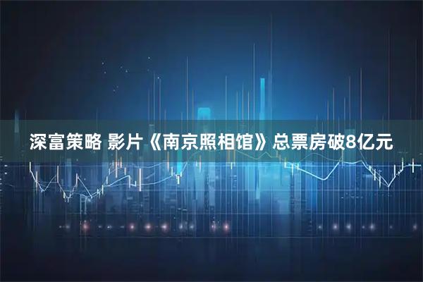 深富策略 影片《南京照相馆》总票房破8亿元