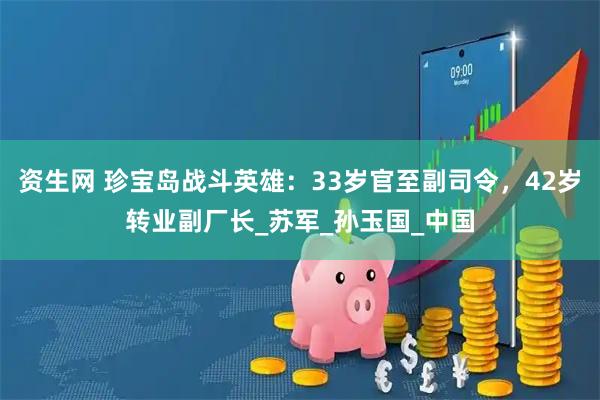 资生网 珍宝岛战斗英雄：33岁官至副司令，42岁转业副厂长_苏军_孙玉国_中国