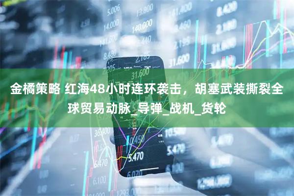 金橘策略 红海48小时连环袭击，胡塞武装撕裂全球贸易动脉_导弹_战机_货轮
