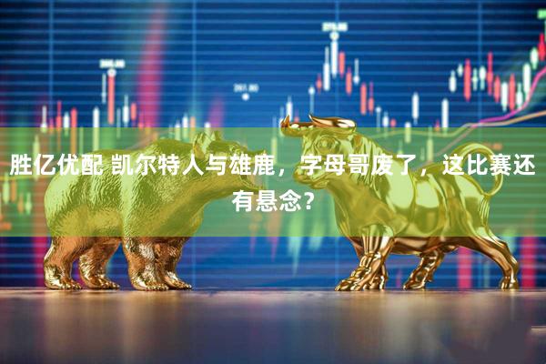 胜亿优配 凯尔特人与雄鹿，字母哥废了，这比赛还有悬念？