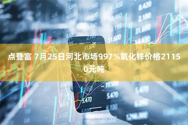点登富 7月25日河北市场997%氧化锌价格21150元吨