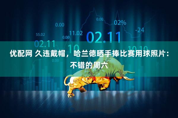 优配网 久违戴帽，哈兰德晒手捧比赛用球照片：不错的周六