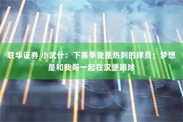 联华证券 小武什：下赛季我是热刺的球员；梦想是和我哥一起在汉堡踢球
