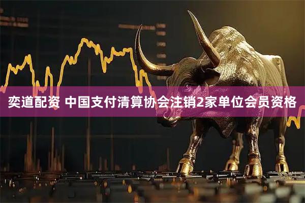 奕道配资 中国支付清算协会注销2家单位会员资格