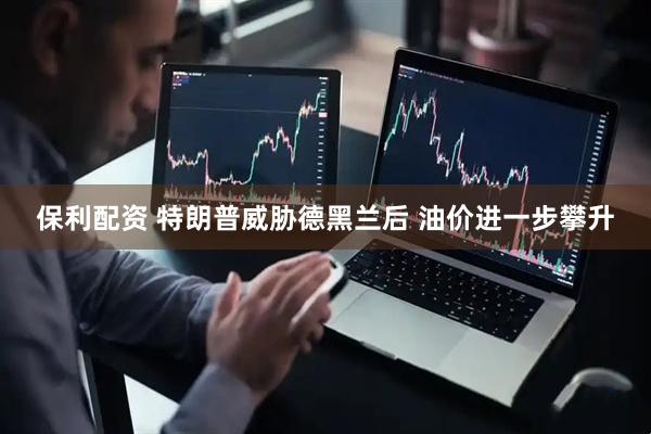 保利配资 特朗普威胁德黑兰后 油价进一步攀升