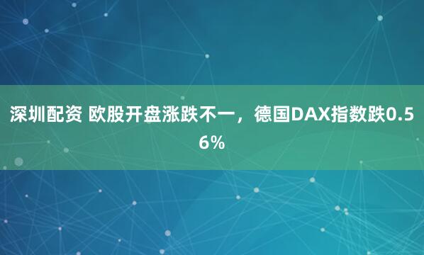 深圳配资 欧股开盘涨跌不一，德国DAX指数跌0.56%