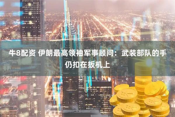 牛8配资 伊朗最高领袖军事顾问：武装部队的手仍扣在扳机上