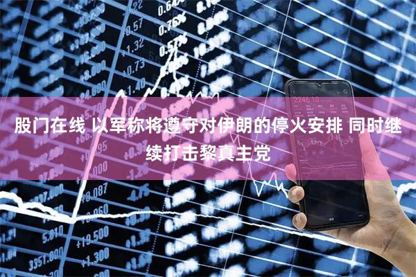 股门在线 以军称将遵守对伊朗的停火安排 同时继续打击黎真主党