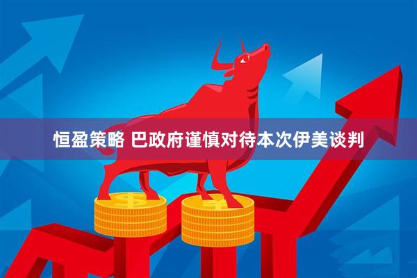恒盈策略 巴政府谨慎对待本次伊美谈判
