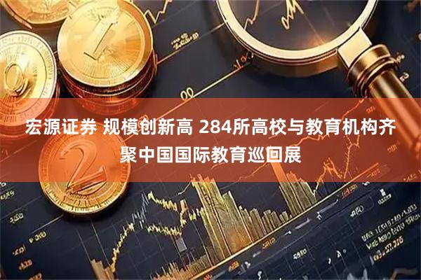 宏源证券 规模创新高 284所高校与教育机构齐聚中国国际教育巡回展