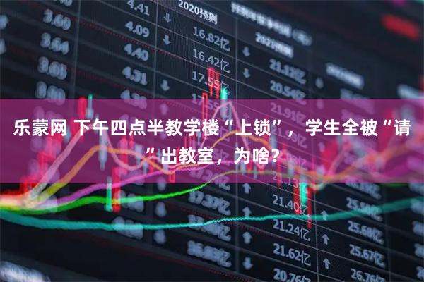 乐蒙网 下午四点半教学楼“上锁”，学生全被“请”出教室，为啥？