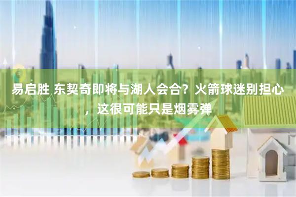 易启胜 东契奇即将与湖人会合？火箭球迷别担心，这很可能只是烟雾弹
