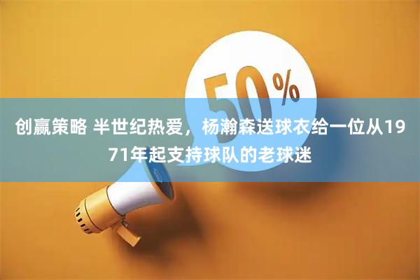 创赢策略 半世纪热爱，杨瀚森送球衣给一位从1971年起支持球队的老球迷