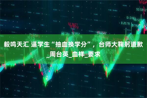 毅鸣天汇 逼学生“抽血换学分”，台师大鞠躬道歉_周台英_血样_要求